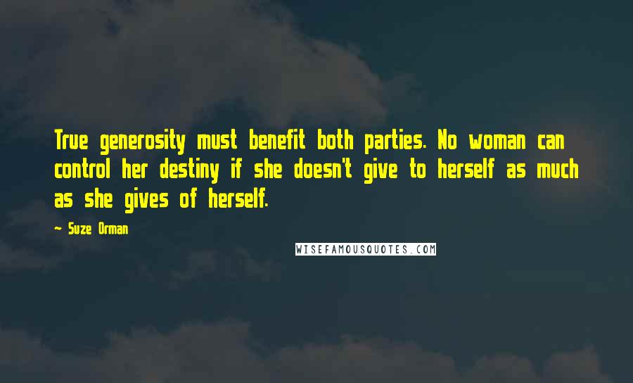 Suze Orman Quotes: True generosity must benefit both parties. No woman can control her destiny if she doesn't give to herself as much as she gives of herself.