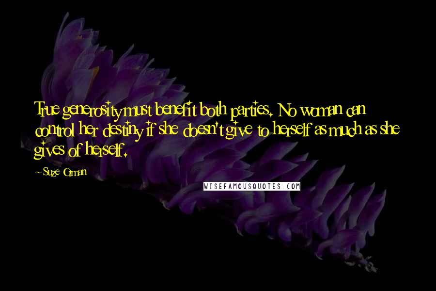 Suze Orman Quotes: True generosity must benefit both parties. No woman can control her destiny if she doesn't give to herself as much as she gives of herself.
