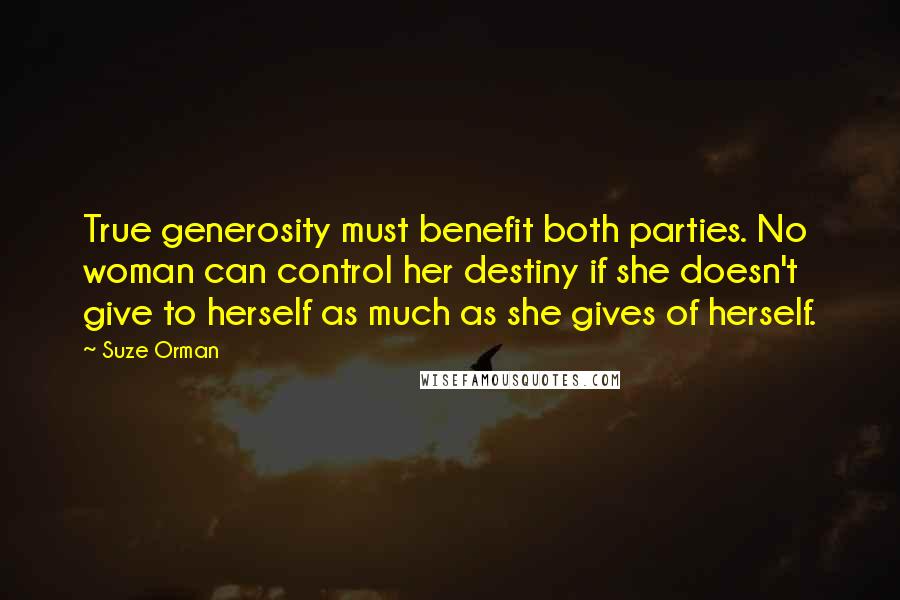 Suze Orman Quotes: True generosity must benefit both parties. No woman can control her destiny if she doesn't give to herself as much as she gives of herself.
