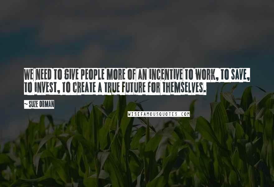 Suze Orman Quotes: We need to give people more of an incentive to work, to save, to invest, to create a true future for themselves.