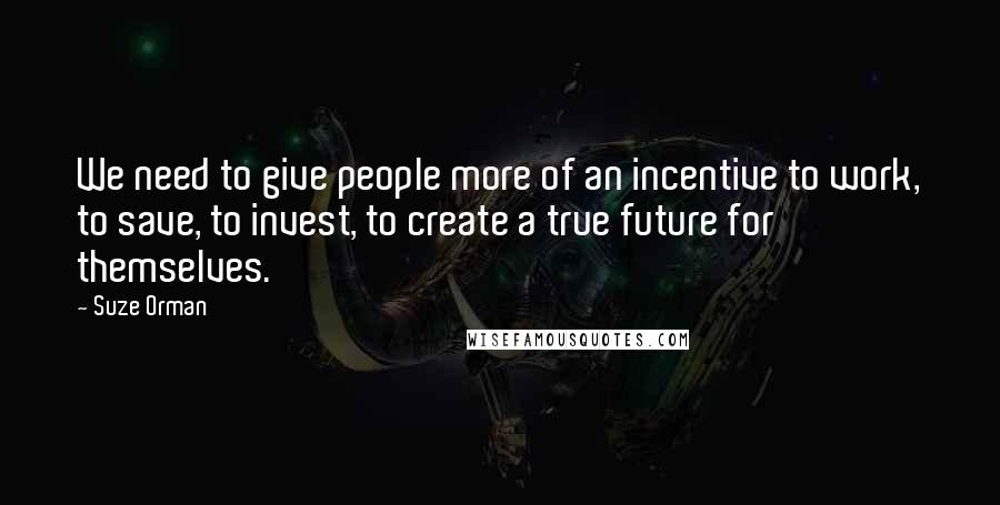 Suze Orman Quotes: We need to give people more of an incentive to work, to save, to invest, to create a true future for themselves.