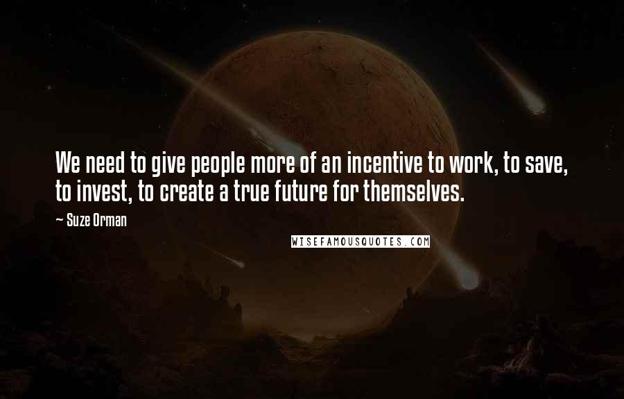 Suze Orman Quotes: We need to give people more of an incentive to work, to save, to invest, to create a true future for themselves.