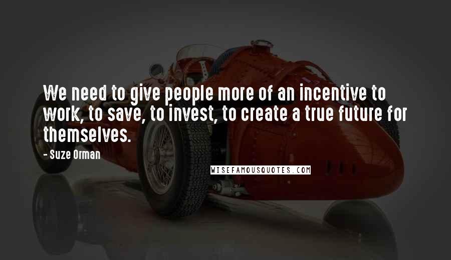 Suze Orman Quotes: We need to give people more of an incentive to work, to save, to invest, to create a true future for themselves.