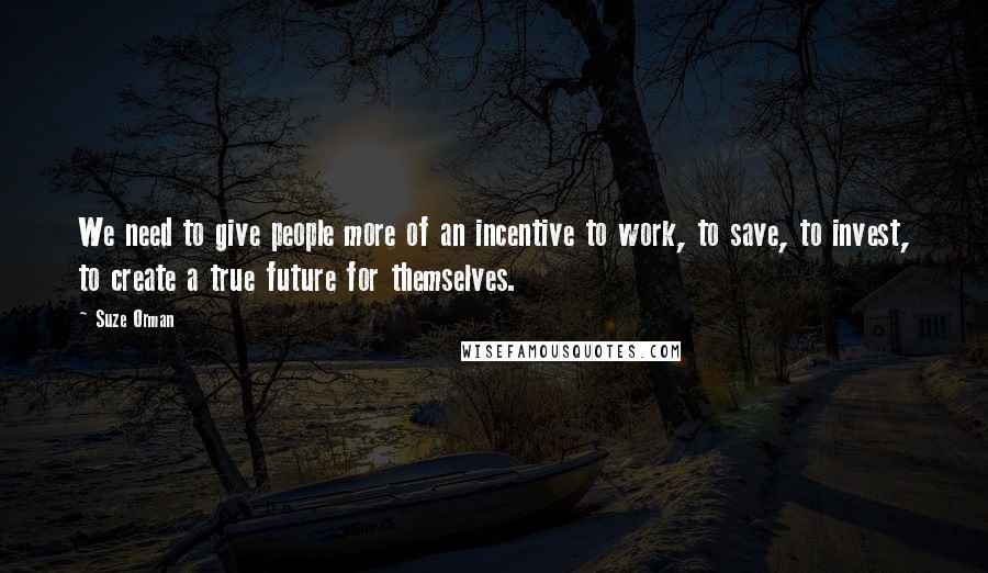 Suze Orman Quotes: We need to give people more of an incentive to work, to save, to invest, to create a true future for themselves.