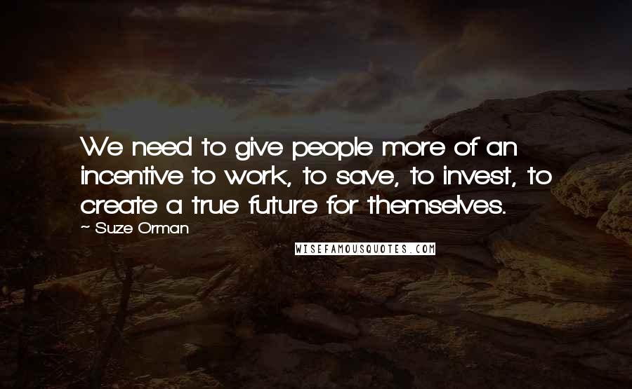 Suze Orman Quotes: We need to give people more of an incentive to work, to save, to invest, to create a true future for themselves.