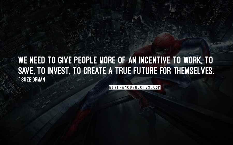 Suze Orman Quotes: We need to give people more of an incentive to work, to save, to invest, to create a true future for themselves.