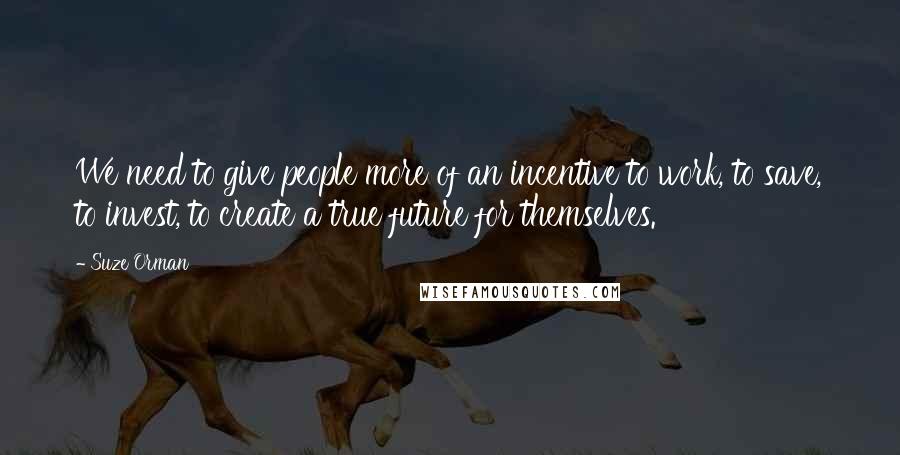 Suze Orman Quotes: We need to give people more of an incentive to work, to save, to invest, to create a true future for themselves.