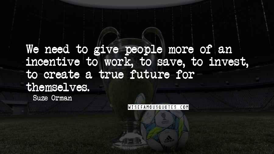 Suze Orman Quotes: We need to give people more of an incentive to work, to save, to invest, to create a true future for themselves.