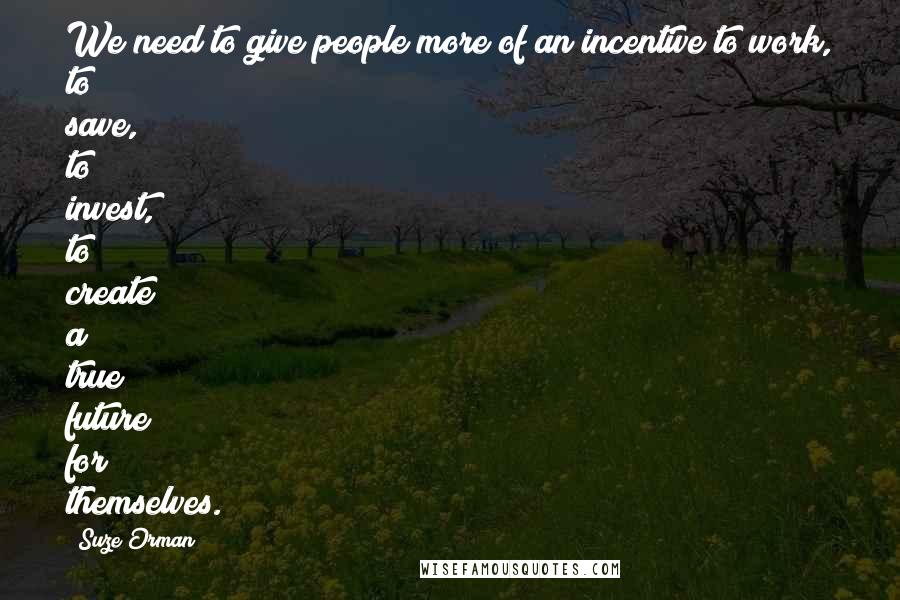 Suze Orman Quotes: We need to give people more of an incentive to work, to save, to invest, to create a true future for themselves.