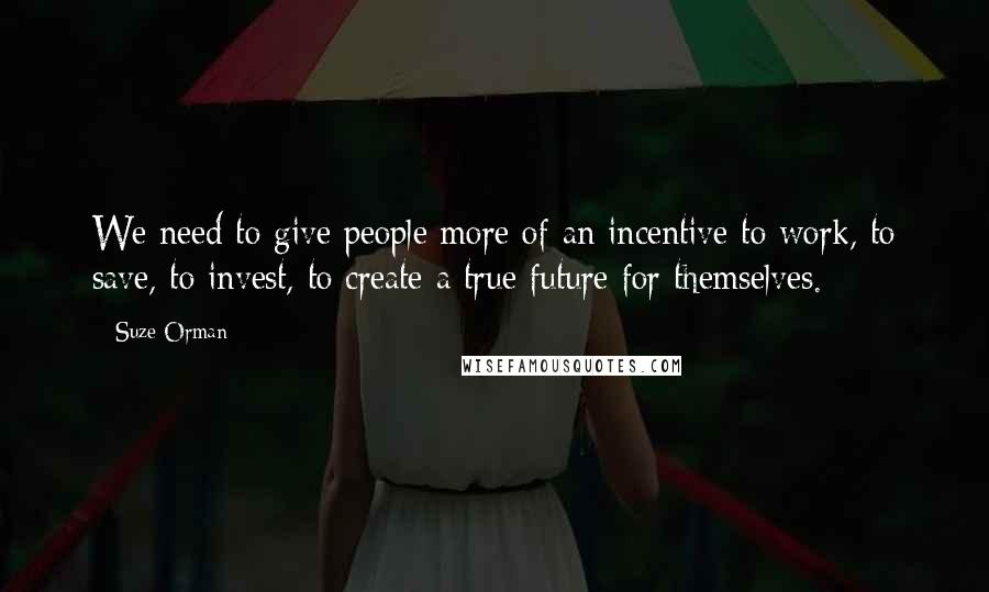 Suze Orman Quotes: We need to give people more of an incentive to work, to save, to invest, to create a true future for themselves.