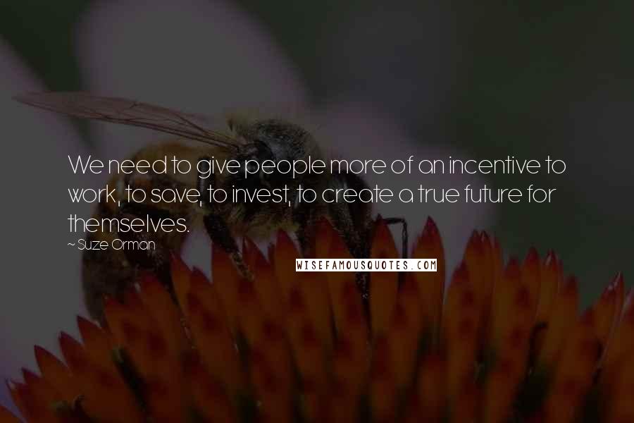 Suze Orman Quotes: We need to give people more of an incentive to work, to save, to invest, to create a true future for themselves.