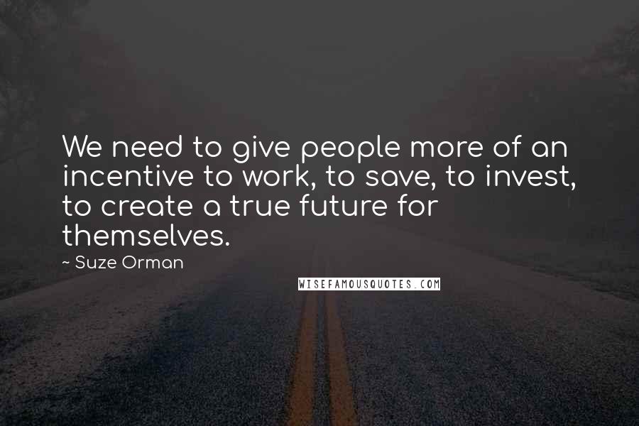 Suze Orman Quotes: We need to give people more of an incentive to work, to save, to invest, to create a true future for themselves.