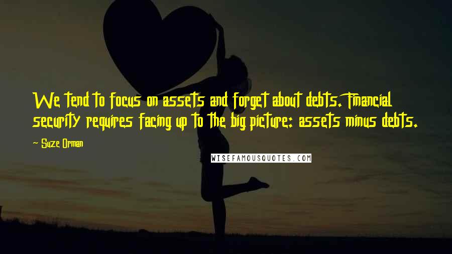 Suze Orman Quotes: We tend to focus on assets and forget about debts. Financial security requires facing up to the big picture: assets minus debts.