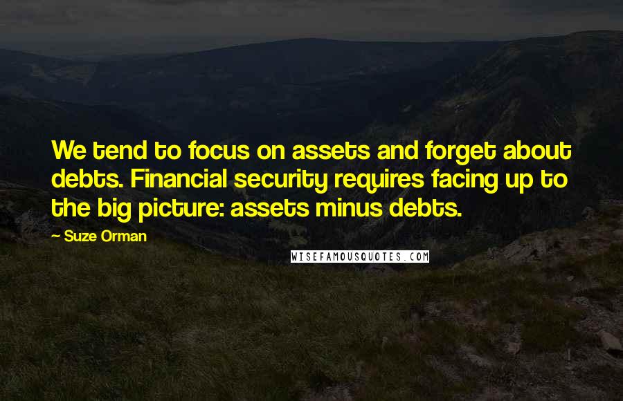 Suze Orman Quotes: We tend to focus on assets and forget about debts. Financial security requires facing up to the big picture: assets minus debts.