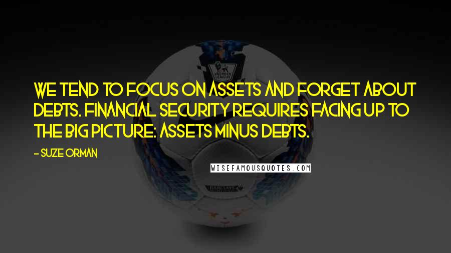 Suze Orman Quotes: We tend to focus on assets and forget about debts. Financial security requires facing up to the big picture: assets minus debts.