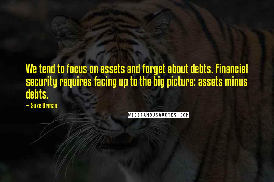 Suze Orman Quotes: We tend to focus on assets and forget about debts. Financial security requires facing up to the big picture: assets minus debts.