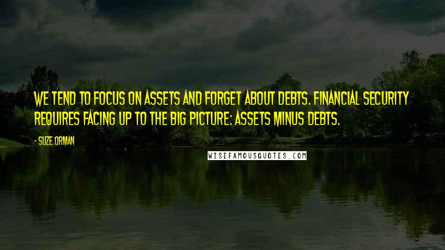 Suze Orman Quotes: We tend to focus on assets and forget about debts. Financial security requires facing up to the big picture: assets minus debts.