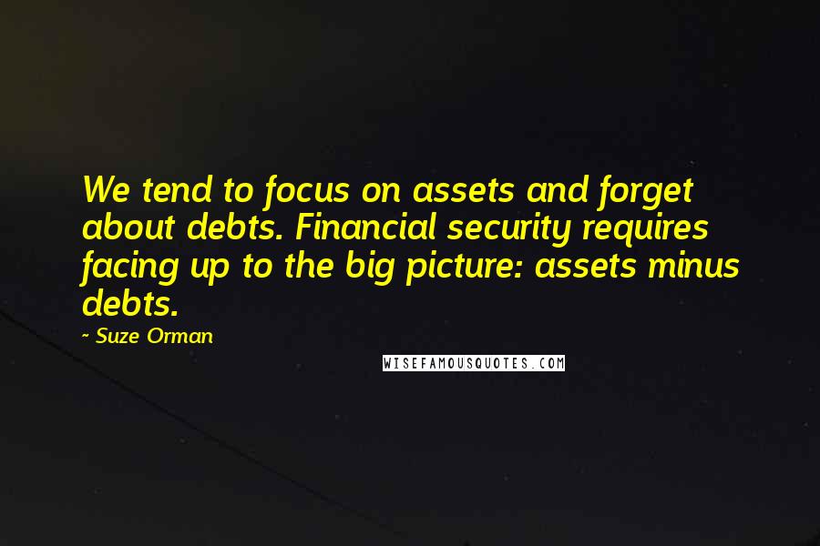 Suze Orman Quotes: We tend to focus on assets and forget about debts. Financial security requires facing up to the big picture: assets minus debts.