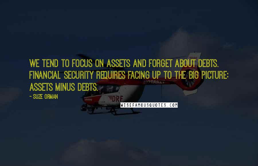 Suze Orman Quotes: We tend to focus on assets and forget about debts. Financial security requires facing up to the big picture: assets minus debts.