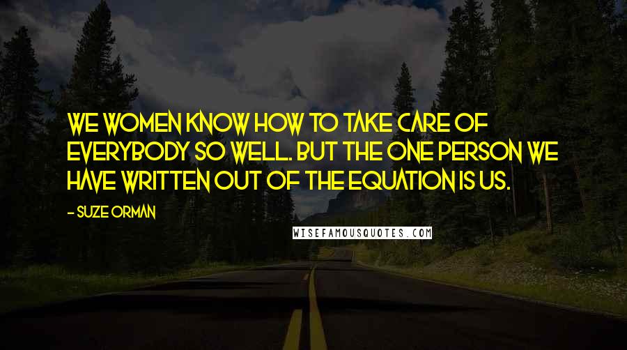 Suze Orman Quotes: We women know how to take care of everybody so well. But the one person we have written out of the equation is us.