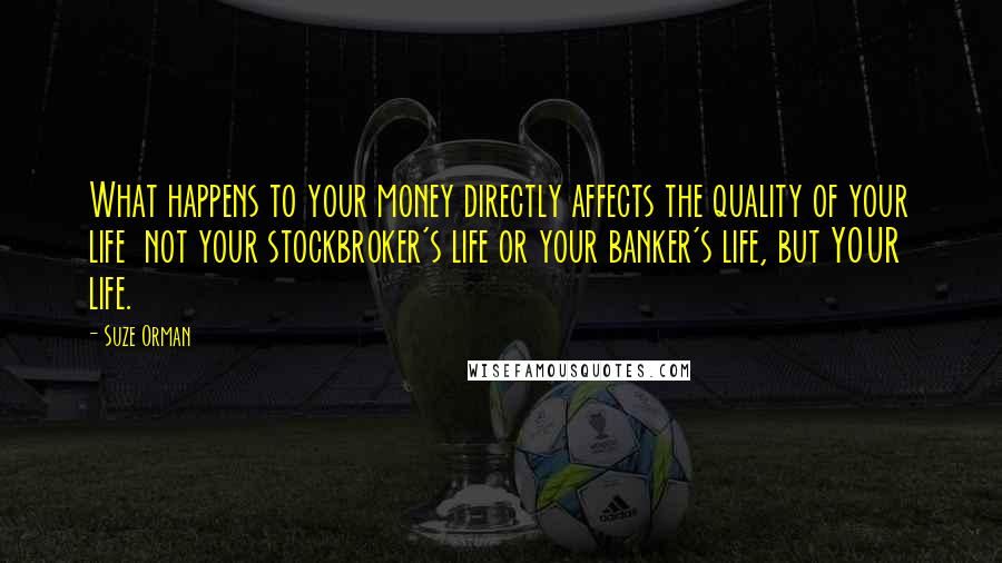 Suze Orman Quotes: What happens to your money directly affects the quality of your life  not your stockbroker's life or your banker's life, but YOUR life.