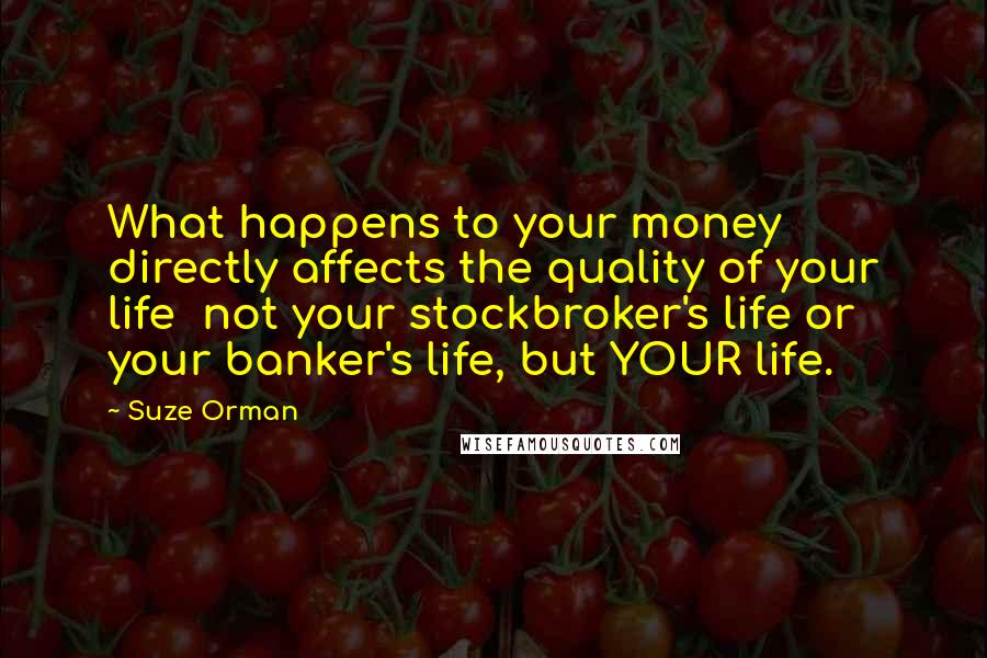 Suze Orman Quotes: What happens to your money directly affects the quality of your life  not your stockbroker's life or your banker's life, but YOUR life.