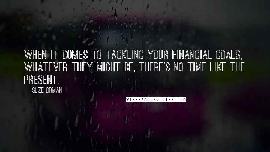 Suze Orman Quotes: When it comes to tackling your financial goals, whatever they might be, there's no time like the present.