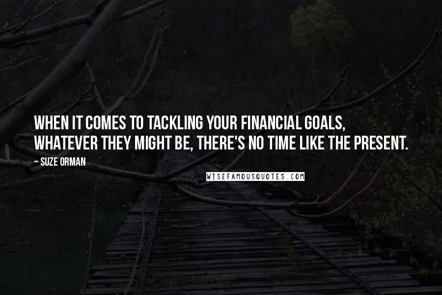 Suze Orman Quotes: When it comes to tackling your financial goals, whatever they might be, there's no time like the present.