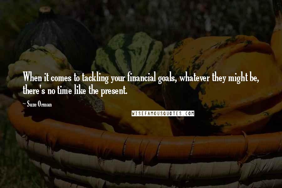 Suze Orman Quotes: When it comes to tackling your financial goals, whatever they might be, there's no time like the present.