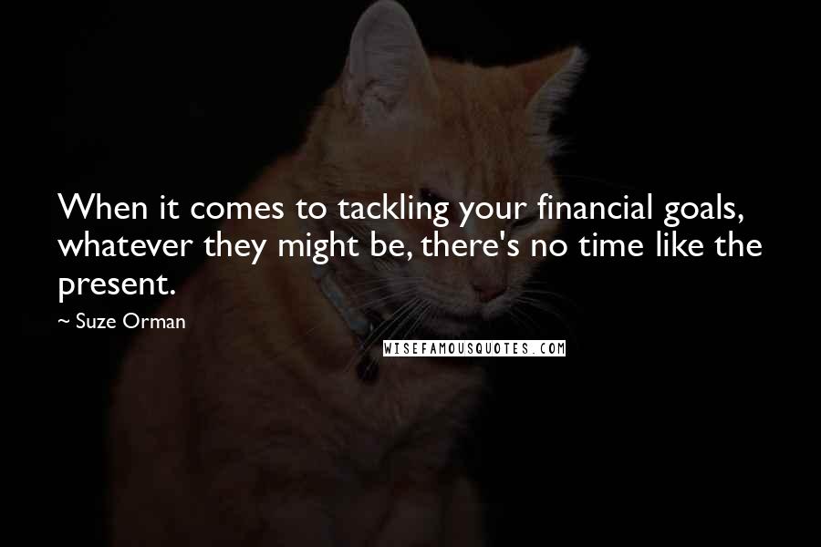 Suze Orman Quotes: When it comes to tackling your financial goals, whatever they might be, there's no time like the present.