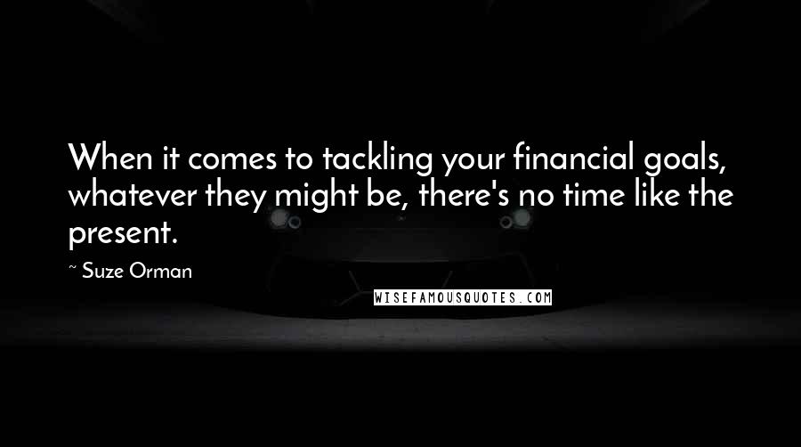 Suze Orman Quotes: When it comes to tackling your financial goals, whatever they might be, there's no time like the present.