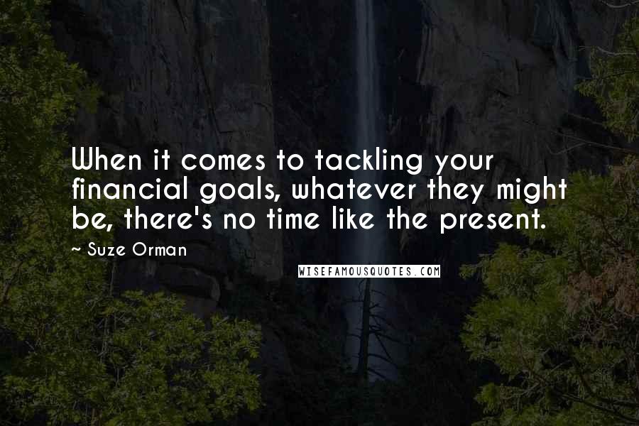 Suze Orman Quotes: When it comes to tackling your financial goals, whatever they might be, there's no time like the present.