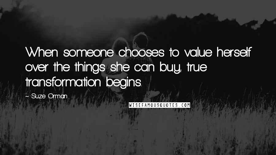 Suze Orman Quotes: When someone chooses to value herself over the things she can buy, true transformation begins.