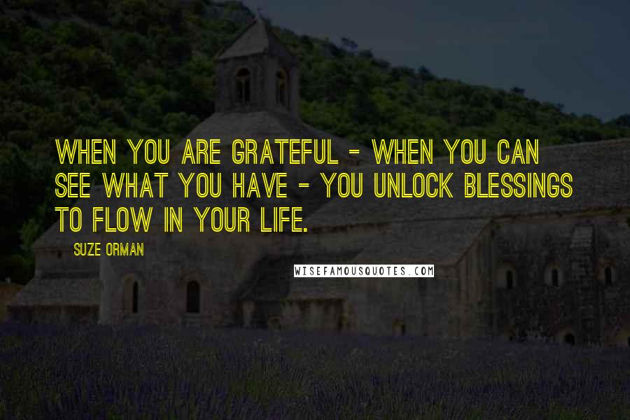 Suze Orman Quotes: When you are grateful - when you can see what you have - you unlock blessings to flow in your life.