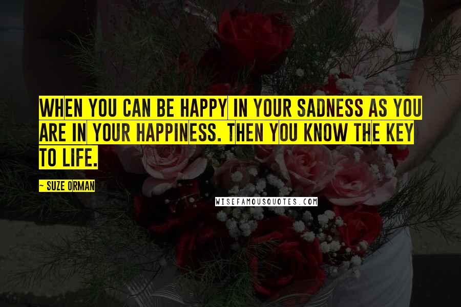 Suze Orman Quotes: When you can be happy in your sadness as you are in your happiness. Then you know the key to life.