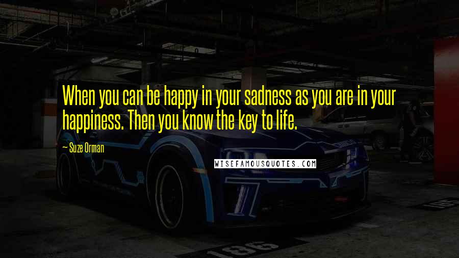 Suze Orman Quotes: When you can be happy in your sadness as you are in your happiness. Then you know the key to life.