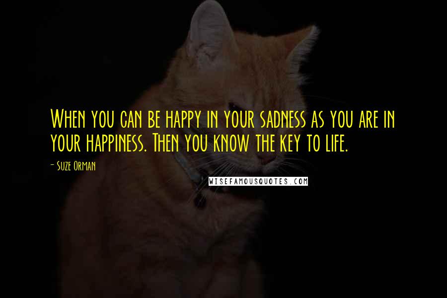 Suze Orman Quotes: When you can be happy in your sadness as you are in your happiness. Then you know the key to life.