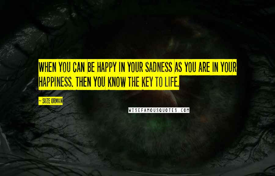 Suze Orman Quotes: When you can be happy in your sadness as you are in your happiness. Then you know the key to life.