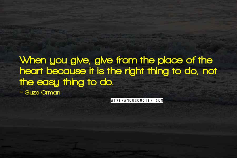 Suze Orman Quotes: When you give, give from the place of the heart because it is the right thing to do, not the easy thing to do.