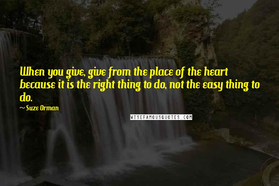 Suze Orman Quotes: When you give, give from the place of the heart because it is the right thing to do, not the easy thing to do.