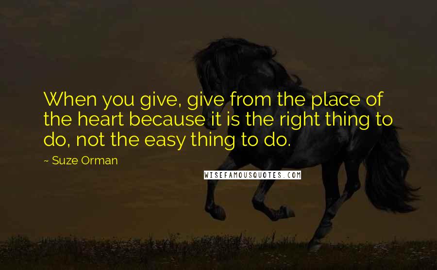 Suze Orman Quotes: When you give, give from the place of the heart because it is the right thing to do, not the easy thing to do.