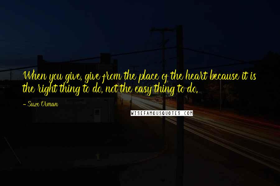 Suze Orman Quotes: When you give, give from the place of the heart because it is the right thing to do, not the easy thing to do.