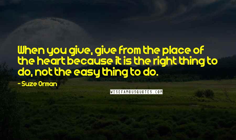 Suze Orman Quotes: When you give, give from the place of the heart because it is the right thing to do, not the easy thing to do.