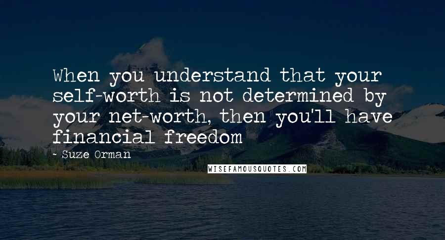 Suze Orman Quotes: When you understand that your self-worth is not determined by your net-worth, then you'll have financial freedom