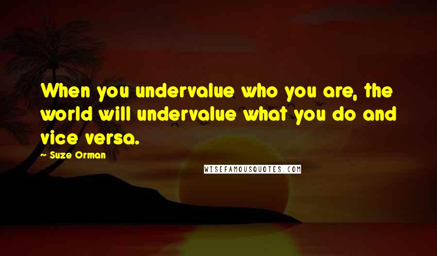 Suze Orman Quotes: When you undervalue who you are, the world will undervalue what you do and vice versa.