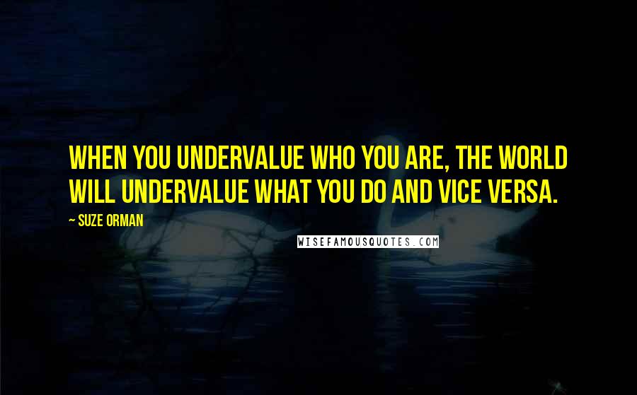 Suze Orman Quotes: When you undervalue who you are, the world will undervalue what you do and vice versa.