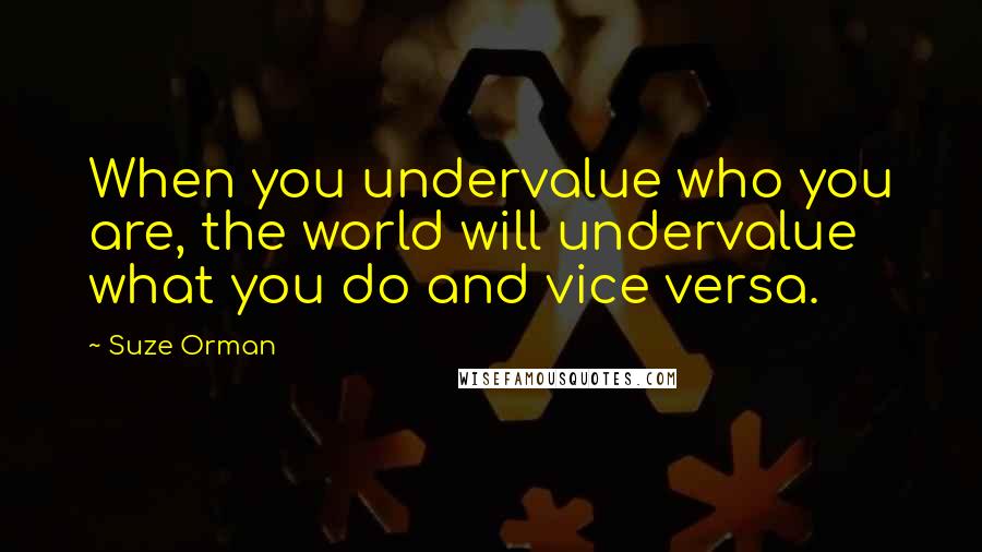 Suze Orman Quotes: When you undervalue who you are, the world will undervalue what you do and vice versa.