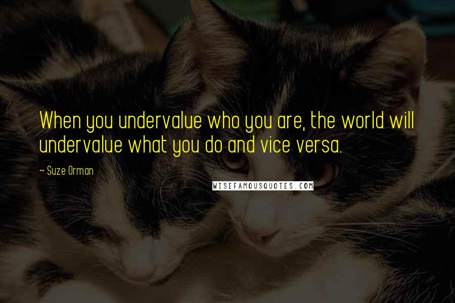 Suze Orman Quotes: When you undervalue who you are, the world will undervalue what you do and vice versa.