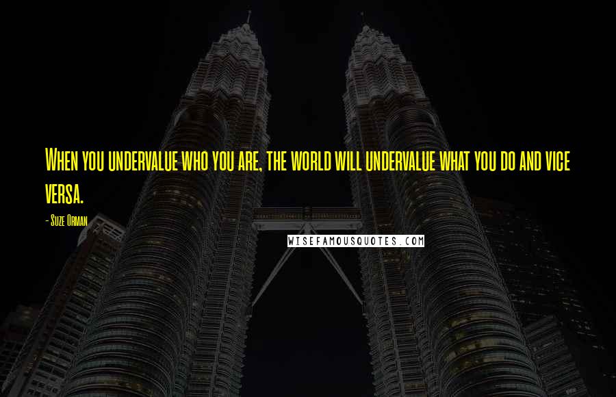 Suze Orman Quotes: When you undervalue who you are, the world will undervalue what you do and vice versa.