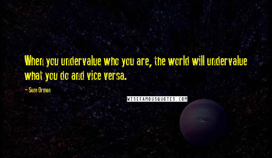 Suze Orman Quotes: When you undervalue who you are, the world will undervalue what you do and vice versa.